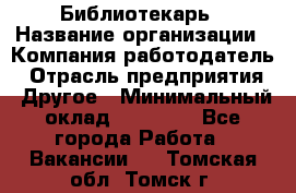 Библиотекарь › Название организации ­ Компания-работодатель › Отрасль предприятия ­ Другое › Минимальный оклад ­ 18 000 - Все города Работа » Вакансии   . Томская обл.,Томск г.